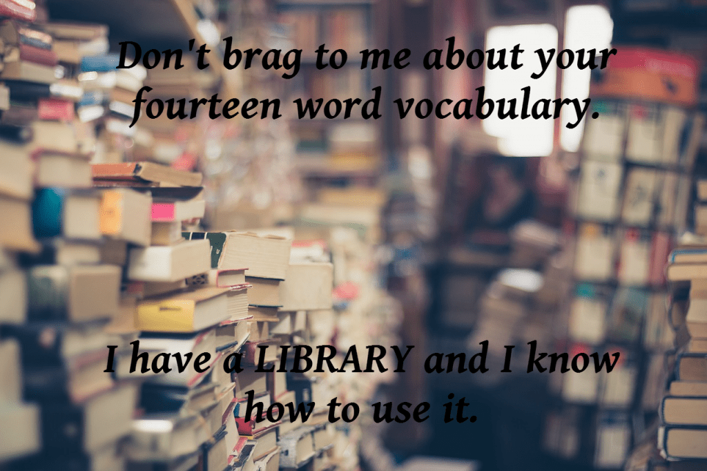 Don't brag to me about your fourteen word vocabulary. I have a LIBRARY and I know how to use it. 