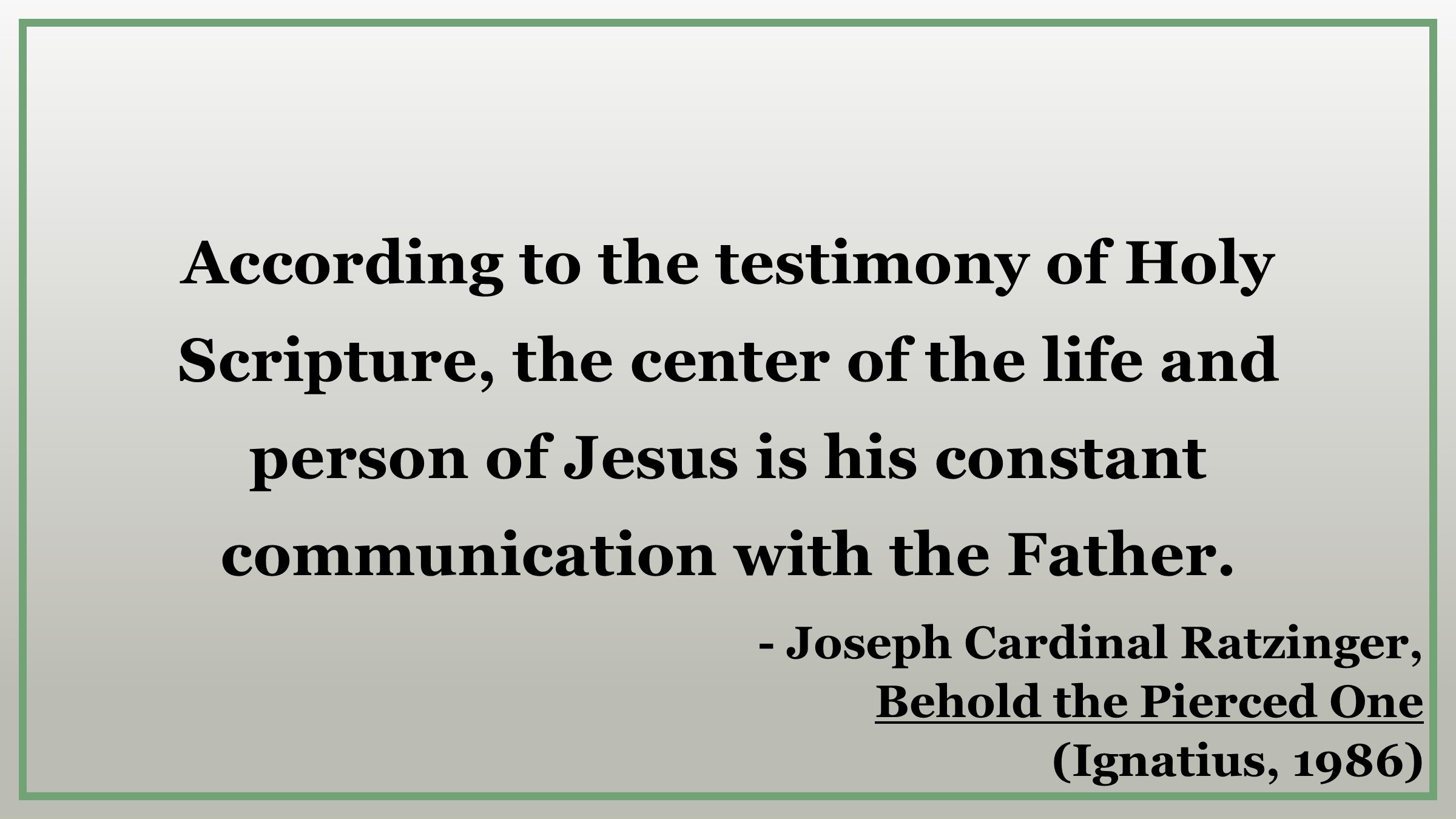 "According to the testimony of Holy Scripture, the center of the life and person of Jesus is his constant communication with the Father." - Joseph Cardinal Ratzinger, Behold the Pierced One from Ignatius Press
