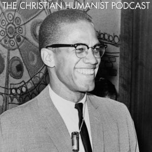 Malcolm X Episode of The Christian Humanist Podcast