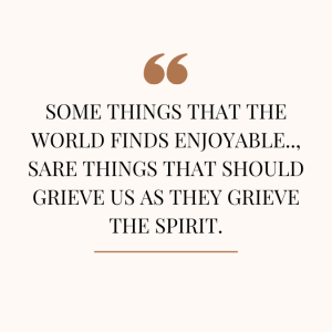 some things that the world finds enjoyable.., sare things that should grieve us as they grieve the Spirit.