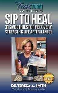 Book cover of Transform With TAS: Sip to Heal by Dr. Teresa A. Smith – 31 healing smoothies for recovery, strength, and life after illness.