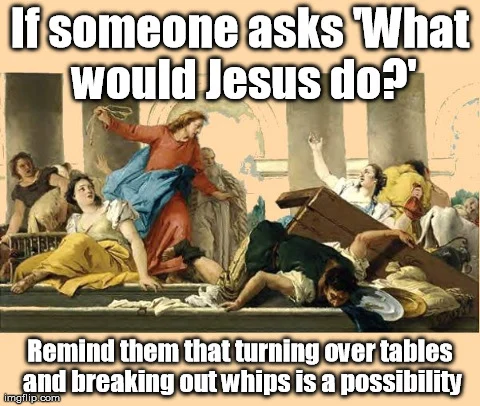 Image result for being Christ-like includes the possibility of turning over tables and driving people out with a cord