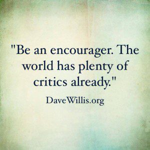 Be an encourager. The world has plenty of critics already. Dave Willis quote