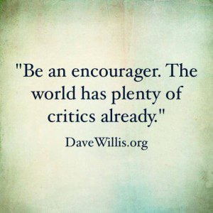 Be an encourager. The world has plenty of critics already. Dave Willis quote