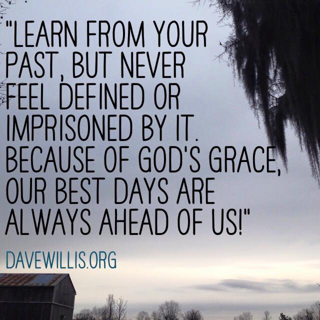Dave Willis quote davewillis.org learn from the past but don't be defined by it God's grace our best days are ahead