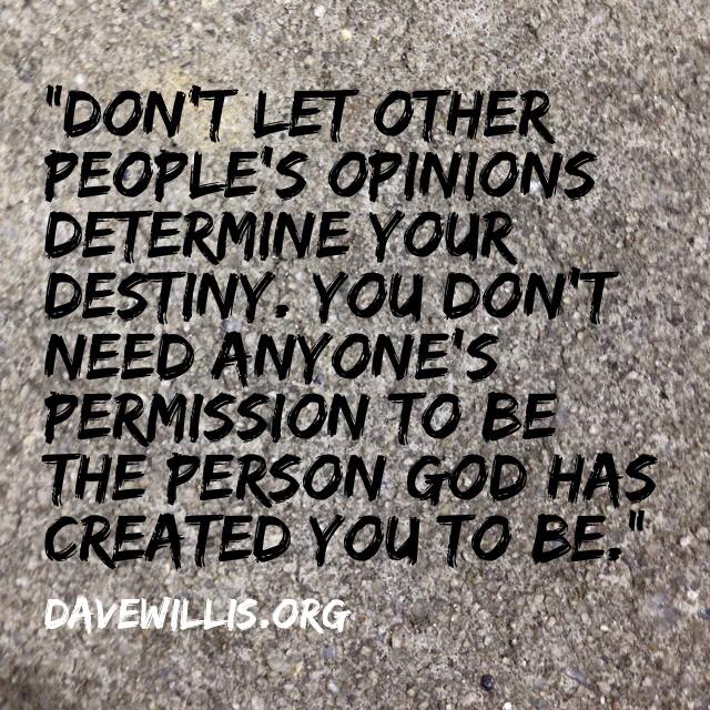 Dave Willis quote davewillis.org don't let other people's opinions determine your destiny you don't need anyone's permission to be who God made you to be