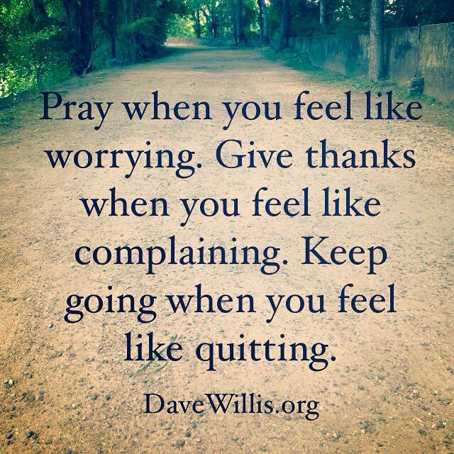 Dave Willis quote pray when you feel like worrying give thanks when you feel like complaining and keep going when you feel like quitting