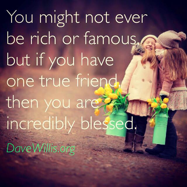 Dave Willis friendship quote davewillis.org you might not be rich or famous but if you have one true friend you are incredibly blessed