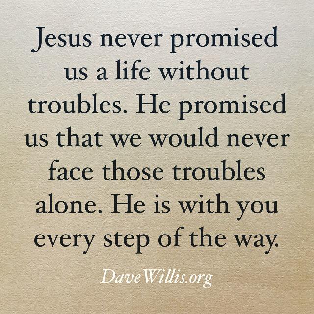 Dave Willis quote faith inspirational davewillis.org Jesus never promised us a life without troubles He promised we would never face those troubles alone He is with you every step