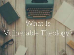 Why -Vulnerable Theology-- (2)