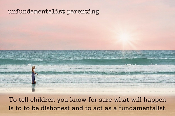To tell children you know for sure what will happen is to to be dishonest, and to act, well, as a fundamentalist.