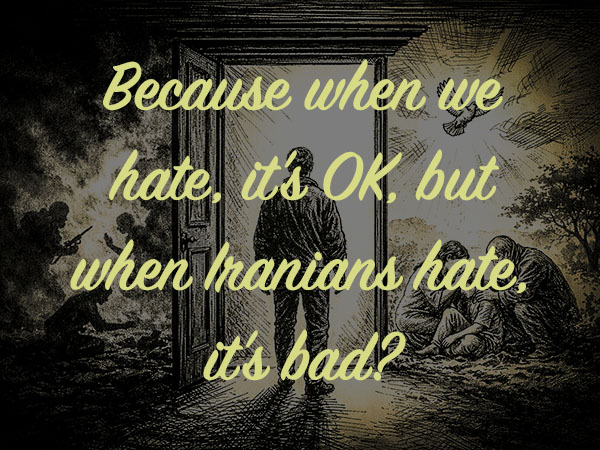 It is OK for us to hate, but it is not OK for Iranians to hate