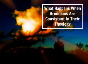 What happens When Arminians Are consistent In Their Theology