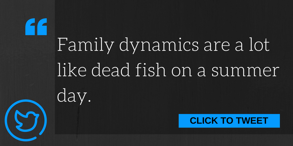 Family dynamics are a lot like dead fish on a summer day.