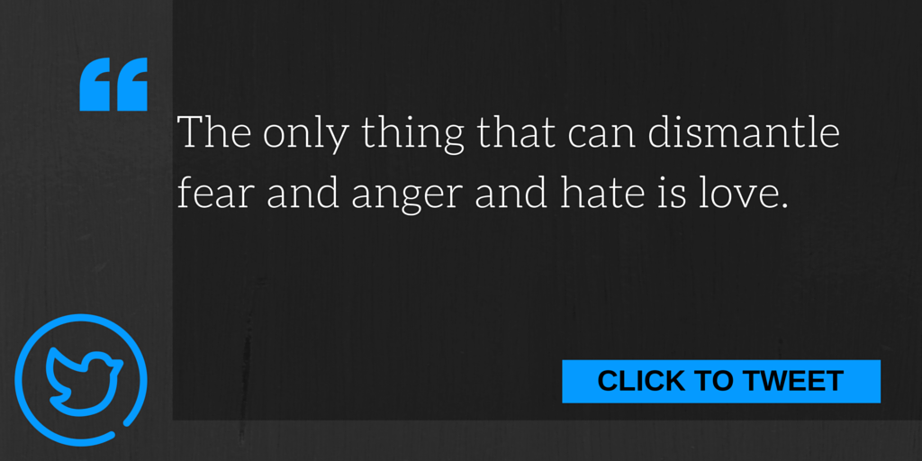 the only thing that can dismantle fear and anger and hate is love.