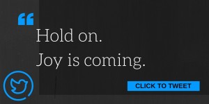 hold on. joy is coming. grace is messy