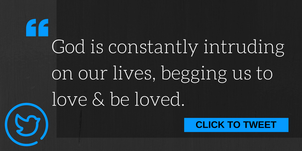 God is constantly intruding on our lives, begging us to love and be loved.