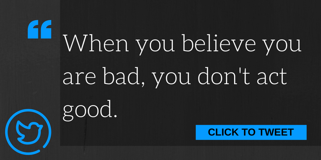 When you believe you are bad, you don't act good.