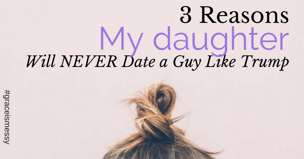 3 reasons my daughter will never date a guy like trump