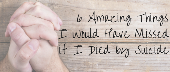 6 Amazing Things I Would Have Missed if I Died by Suicide