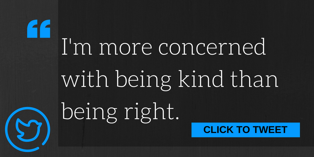 I'm more concerned with being kind than being right.
