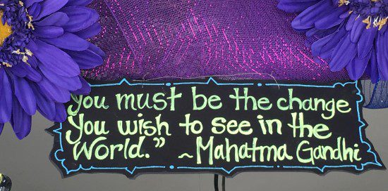 You must be the change you wish to see in the world. Gandhi