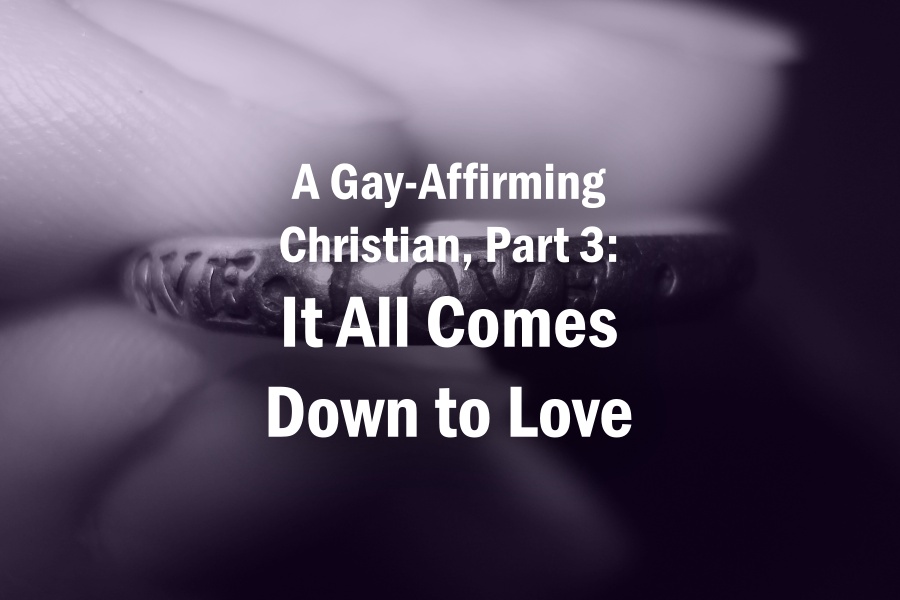A Gay-Affirming Christian, Part 3: It All Comes Down to Love