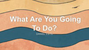 What are you going to do? Daniel Ch. 3