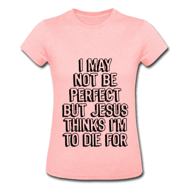 I-May-Not-Be-Perfect-But-Jesus-Thinks-I-m-To-Die..-Women-s-T-Shirts